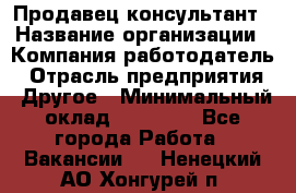 Продавец-консультант › Название организации ­ Компания-работодатель › Отрасль предприятия ­ Другое › Минимальный оклад ­ 25 000 - Все города Работа » Вакансии   . Ненецкий АО,Хонгурей п.